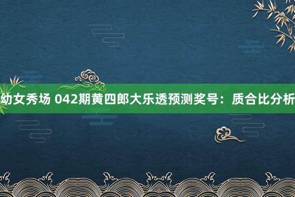 幼女秀场 042期黄四郎大乐透预测奖号：质合比分析