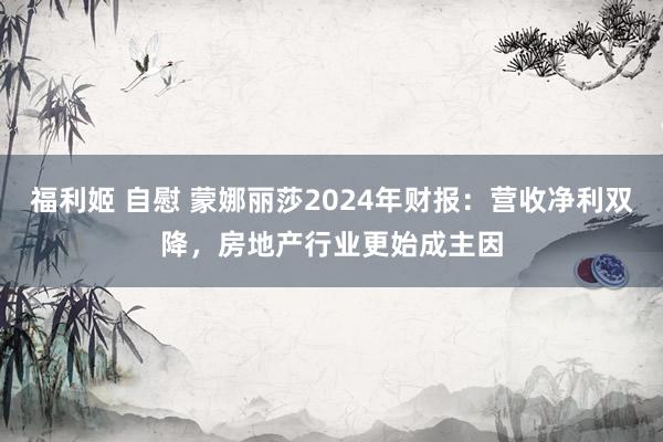 福利姬 自慰 蒙娜丽莎2024年财报：营收净利双降，房地产行业更始成主因