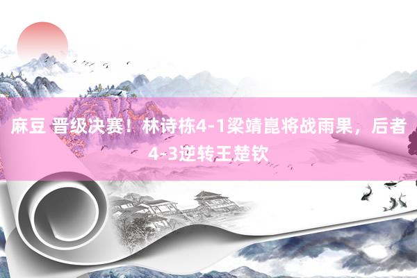 麻豆 晋级决赛！林诗栋4-1梁靖崑将战雨果，后者4-3逆转王楚钦