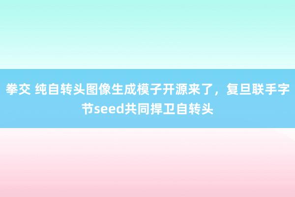 拳交 纯自转头图像生成模子开源来了，复旦联手字节seed共同捍卫自转头