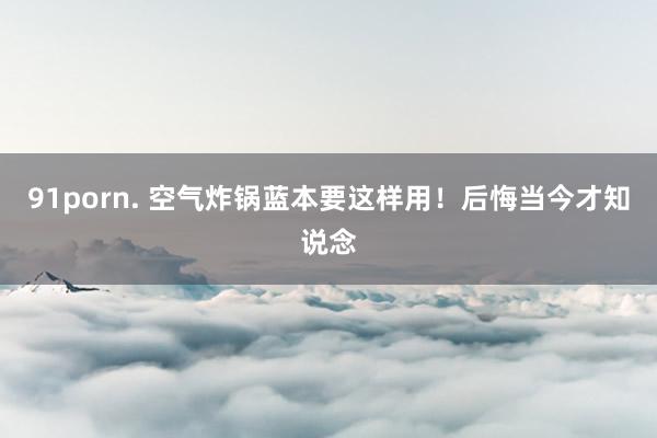 91porn. 空气炸锅蓝本要这样用！后悔当今才知说念