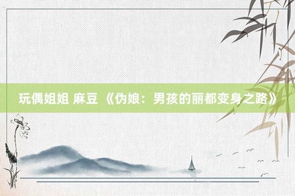 玩偶姐姐 麻豆 《伪娘：男孩的丽都变身之路》
