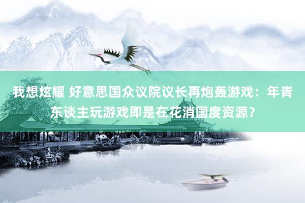 我想炫耀 好意思国众议院议长再炮轰游戏：年青东谈主玩游戏即是在花消国度资源？