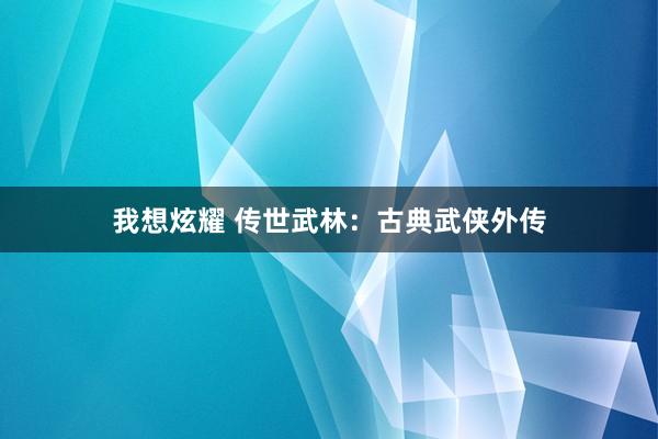 我想炫耀 传世武林：古典武侠外传