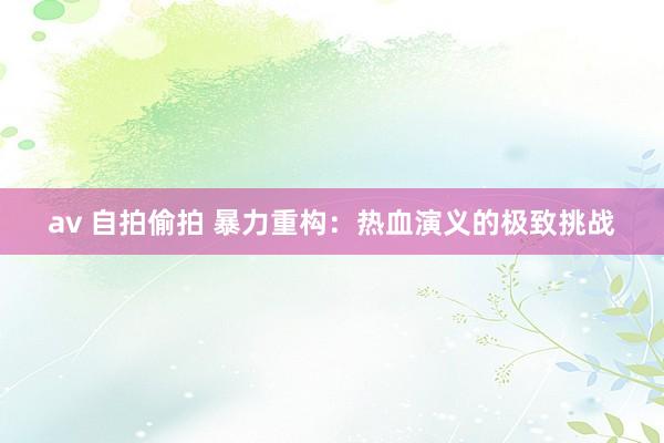 av 自拍偷拍 暴力重构：热血演义的极致挑战