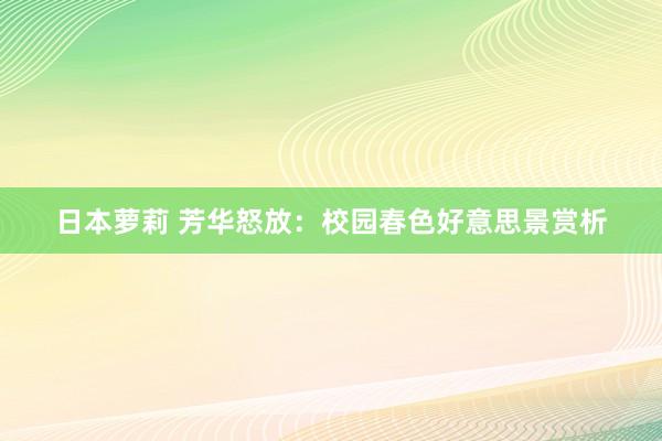 日本萝莉 芳华怒放：校园春色好意思景赏析