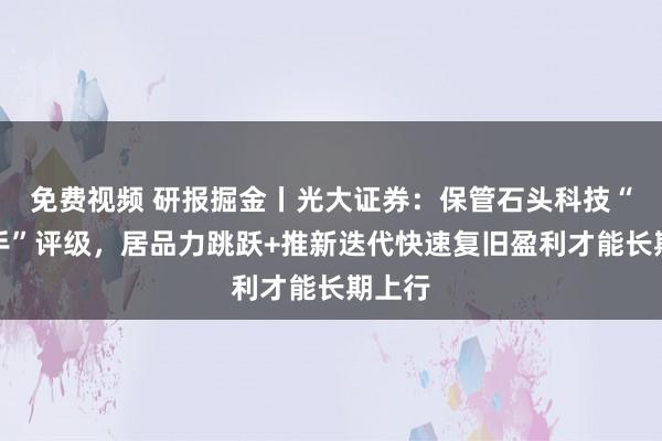 免费视频 研报掘金丨光大证券：保管石头科技“增合手”评级，居品力跳跃+推新迭代快速复旧盈利才能长期上行