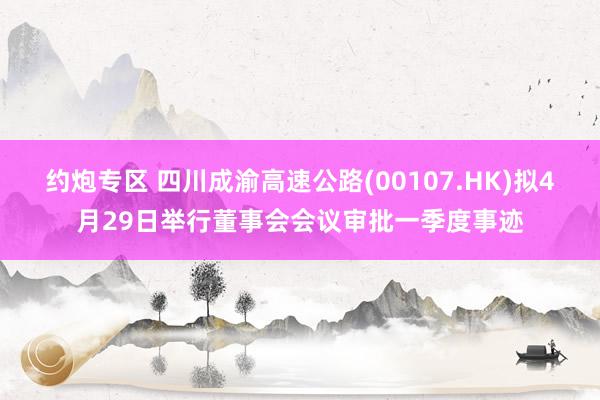 约炮专区 四川成渝高速公路(00107.HK)拟4月29日举行董事会会议审批一季度事迹
