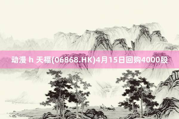 动漫 h 天福(06868.HK)4月15日回购4000股