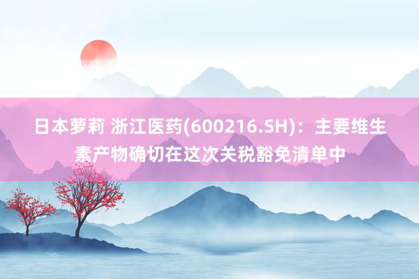 日本萝莉 浙江医药(600216.SH)：主要维生素产物确切在这次关税豁免清单中