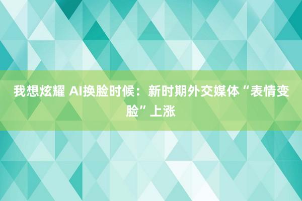 我想炫耀 AI换脸时候：新时期外交媒体“表情变脸”上涨
