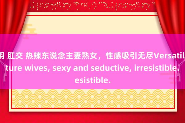 孟若羽 肛交 热辣东说念主妻熟女，性感吸引无尽Versatile mature wives， sexy and seductive， irresistible.