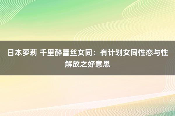 日本萝莉 千里醉蕾丝女同：有计划女同性恋与性解放之好意思