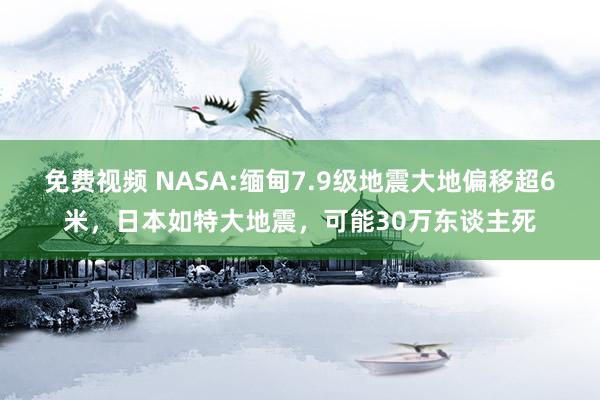 免费视频 NASA:缅甸7.9级地震大地偏移超6米，日本如特大地震，可能30万东谈主死