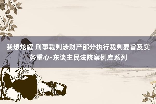 我想炫耀 刑事裁判涉财产部分执行裁判要旨及实务重心-东谈主民法院案例库系列