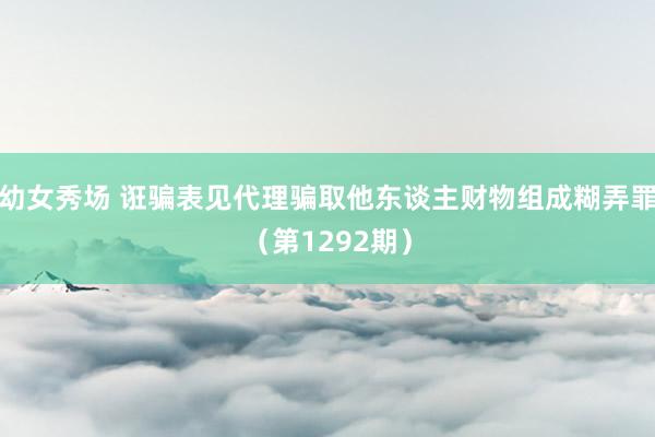 幼女秀场 诳骗表见代理骗取他东谈主财物组成糊弄罪（第1292期）