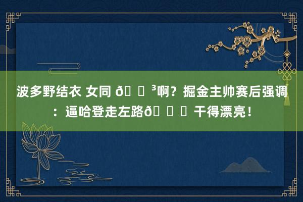 波多野结衣 女同 😳啊？掘金主帅赛后强调：逼哈登走左路😚干得漂亮！