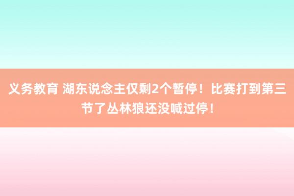 义务教育 湖东说念主仅剩2个暂停！比赛打到第三节了丛林狼还没喊过停！