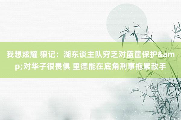 我想炫耀 狼记：湖东谈主队穷乏对篮筐保护&对华子很畏俱 里德能在底角刑事拖累敌手