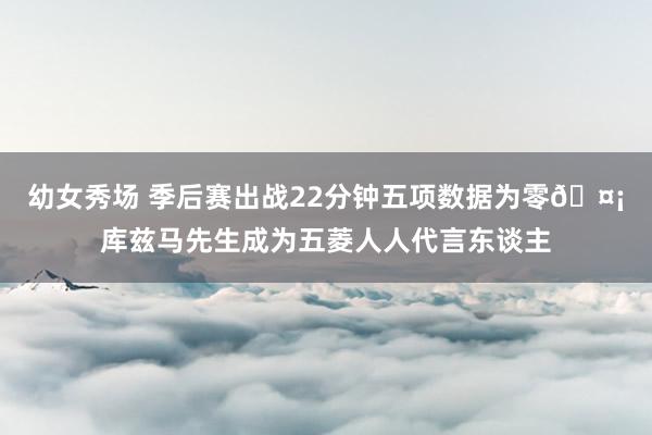 幼女秀场 季后赛出战22分钟五项数据为零🤡库兹马先生成为五菱人人代言东谈主