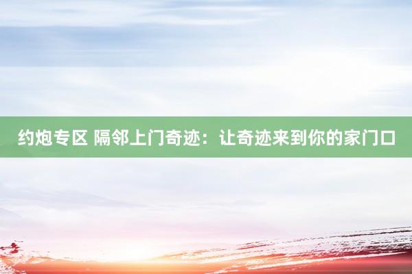 约炮专区 隔邻上门奇迹：让奇迹来到你的家门口