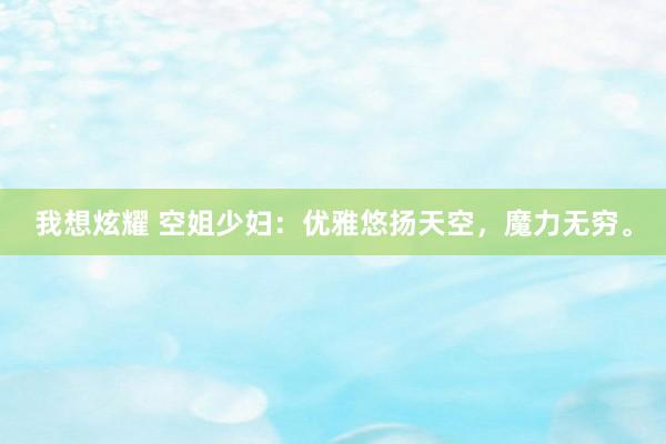 我想炫耀 空姐少妇：优雅悠扬天空，魔力无穷。