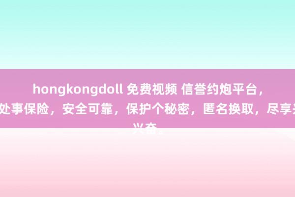 hongkongdoll 免费视频 信誉约炮平台，品性处事保险，安全可靠，保护个秘密，匿名换取，尽享兴奋。