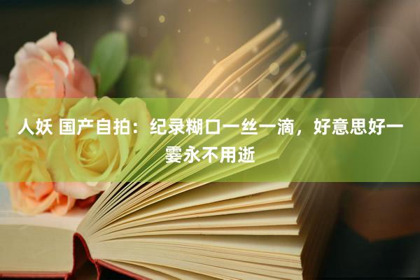 人妖 国产自拍：纪录糊口一丝一滴，好意思好一霎永不用逝