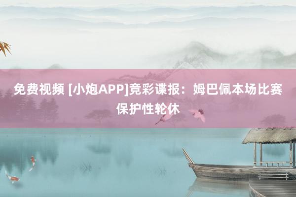 免费视频 [小炮APP]竞彩谍报：姆巴佩本场比赛保护性轮休