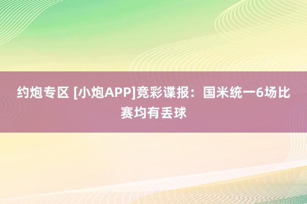 约炮专区 [小炮APP]竞彩谍报：国米统一6场比赛均有丢球