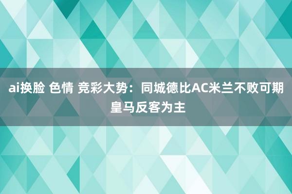 ai换脸 色情 竞彩大势：同城德比AC米兰不败可期 皇马反客为主