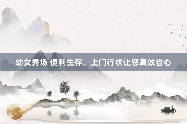 幼女秀场 便利生存，上门行状让您高效省心