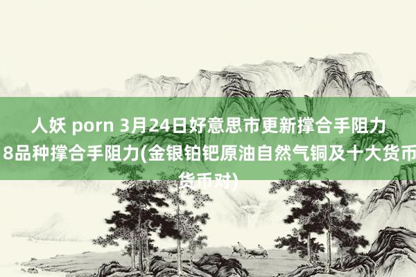 人妖 porn 3月24日好意思市更新撑合手阻力：18品种撑合手阻力(金银铂钯原油自然气铜及十大货币对)