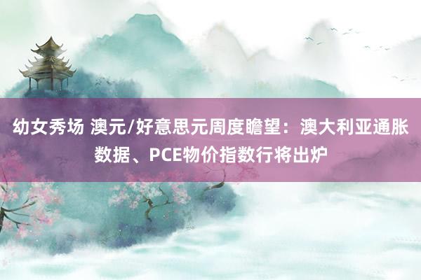 幼女秀场 澳元/好意思元周度瞻望：澳大利亚通胀数据、PCE物价指数行将出炉