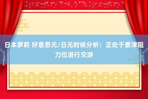 日本萝莉 好意思元/日元时候分析：正处于要津阻力位进行交游