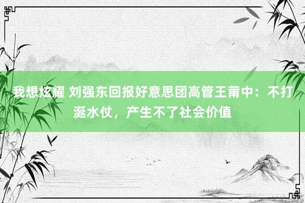 我想炫耀 刘强东回报好意思团高管王莆中：不打涎水仗，产生不了社会价值