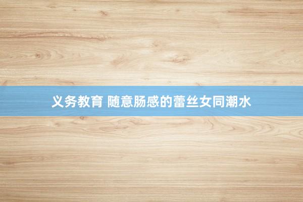 义务教育 随意肠感的蕾丝女同潮水