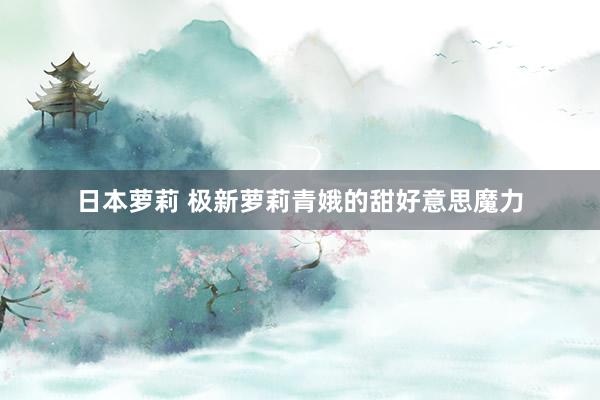 日本萝莉 极新萝莉青娥的甜好意思魔力