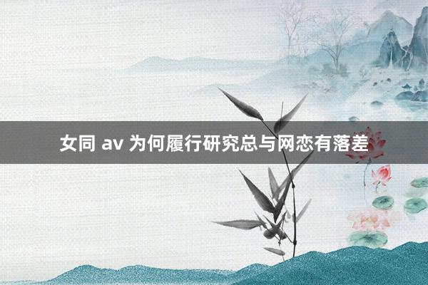 女同 av 为何履行研究总与网恋有落差