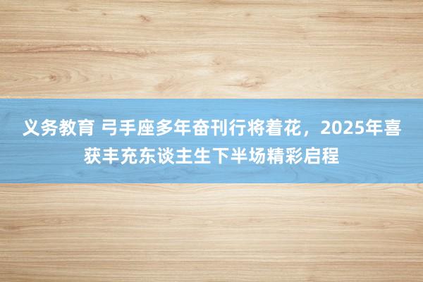 义务教育 弓手座多年奋刊行将着花，2025年喜获丰充东谈主生下半场精彩启程