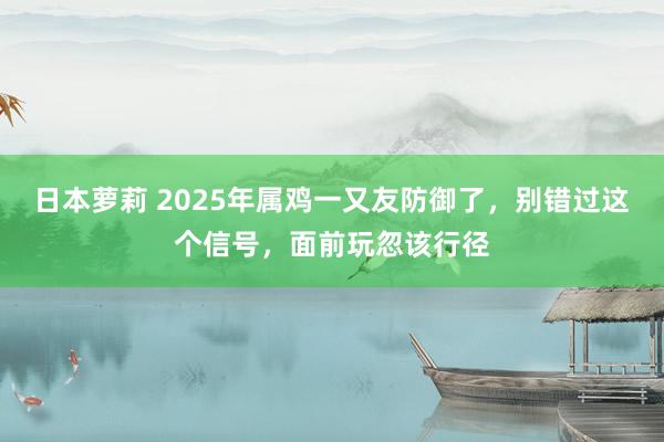 日本萝莉 2025年属鸡一又友防御了，别错过这个信号，面前玩忽该行径