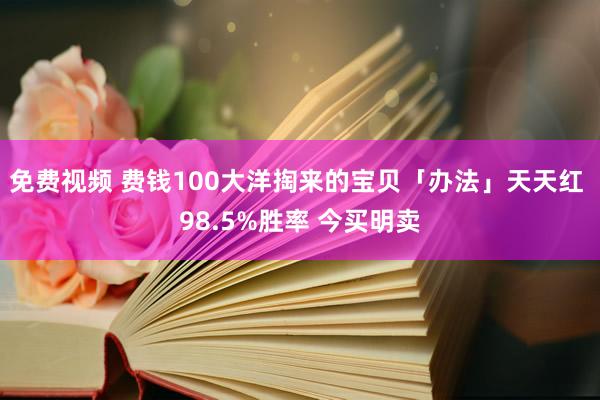 免费视频 费钱100大洋掏来的宝贝「办法」天天红 98.5%胜率 今买明卖