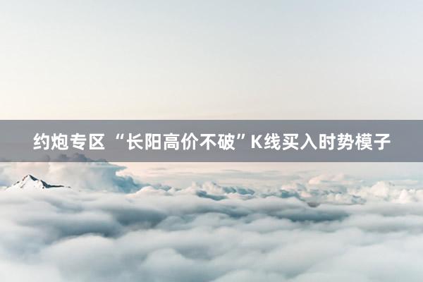 约炮专区 “长阳高价不破”K线买入时势模子