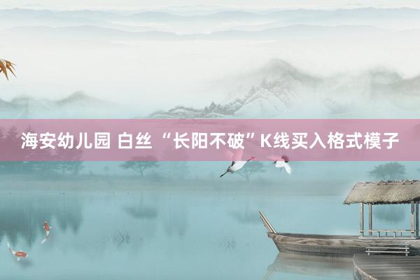 海安幼儿园 白丝 “长阳不破”K线买入格式模子
