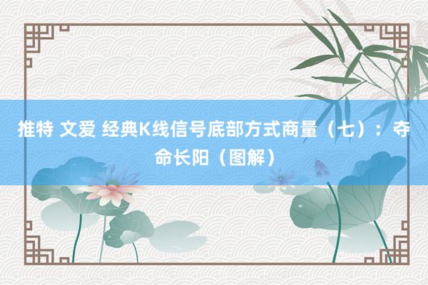 推特 文爱 经典K线信号底部方式商量（七）：夺命长阳（图解）