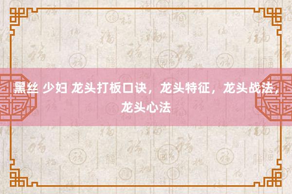 黑丝 少妇 龙头打板口诀，龙头特征，龙头战法，龙头心法