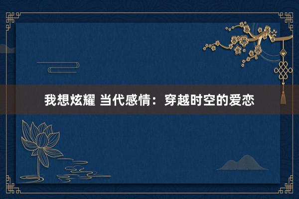 我想炫耀 当代感情：穿越时空的爱恋