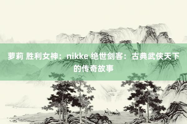 萝莉 胜利女神：nikke 绝世剑客：古典武侠天下的传奇故事
