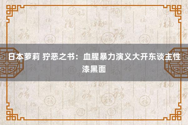 日本萝莉 狞恶之书：血腥暴力演义大开东谈主性漆黑面