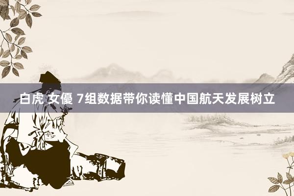 白虎 女優 7组数据带你读懂中国航天发展树立